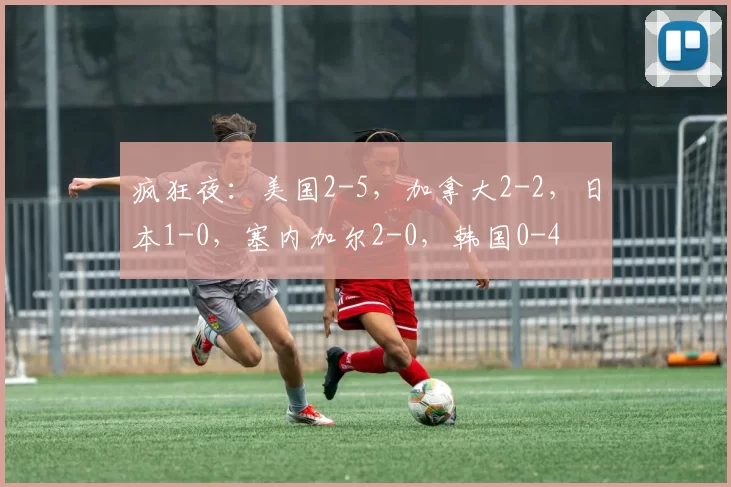 疯狂夜：美国2-5，加拿大2-2，日本1-0，塞内加尔2-0，韩国0-4