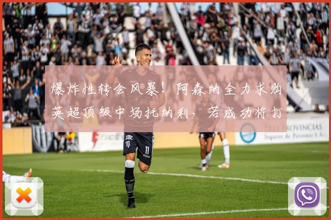 爆炸性转会风暴！阿森纳全力求购英超顶级中场托纳利，若成功将打造无敌战队_阿尔特塔_曼城_利物浦