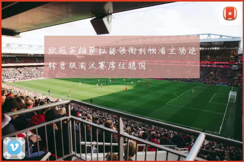 欧冠英雄萨拉赫领衔利物浦主场逆转晋级淘汰赛席位稳固