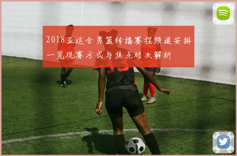 2018亚运会男篮转播赛程频道安排一览观赛方式与焦点对决解析