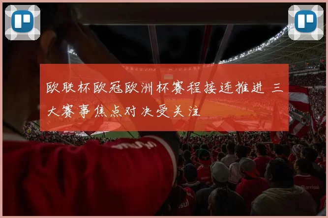 欧联杯欧冠欧洲杯赛程接连推进 三大赛事焦点对决受关注