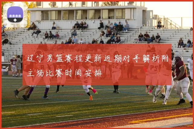 辽宁男篮赛程更新近期对手解析附主场比赛时间安排