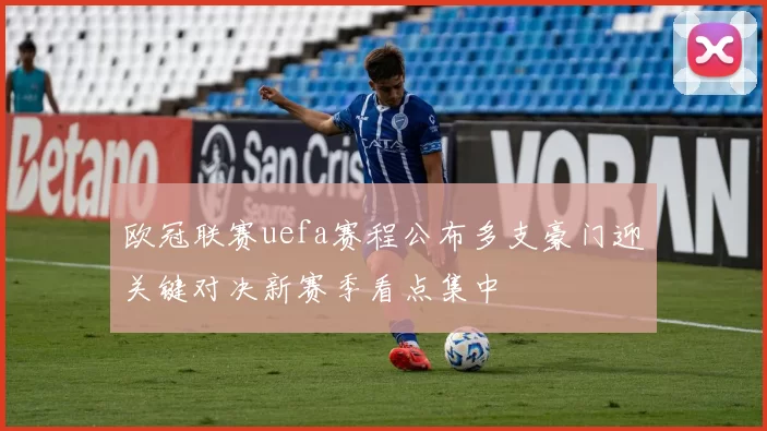 欧冠联赛uefa赛程公布多支豪门迎关键对决新赛季看点集中