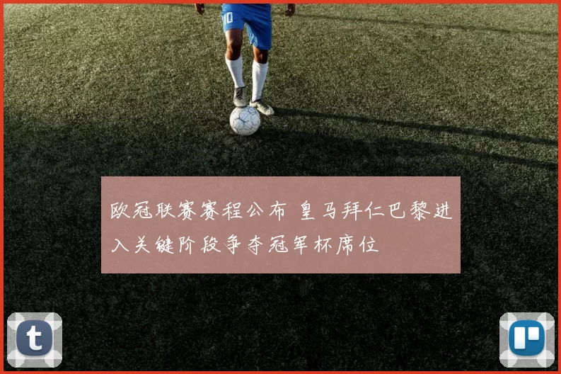 欧冠联赛赛程公布 皇马拜仁巴黎进入关键阶段争夺冠军杯席位