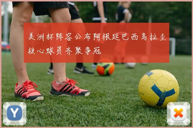 美洲杯阵容公布阿根廷巴西乌拉圭核心球员齐聚争冠