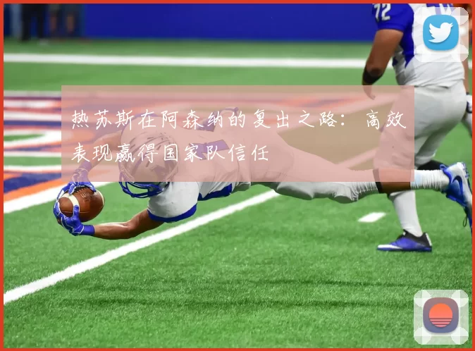 热苏斯在阿森纳的复出之路：高效表现赢得国家队信任