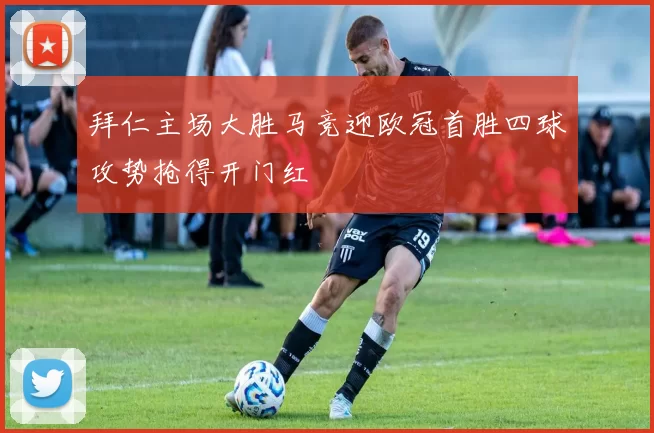 拜仁主场大胜马竞迎欧冠首胜四球攻势抢得开门红