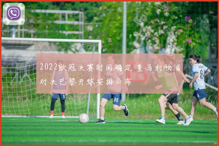 2022欧冠决赛时间确定 皇马利物浦对决巴黎开球安排公布