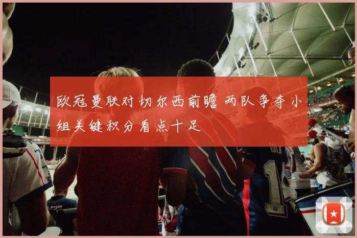 欧冠曼联对切尔西前瞻 两队争夺小组关键积分看点十足