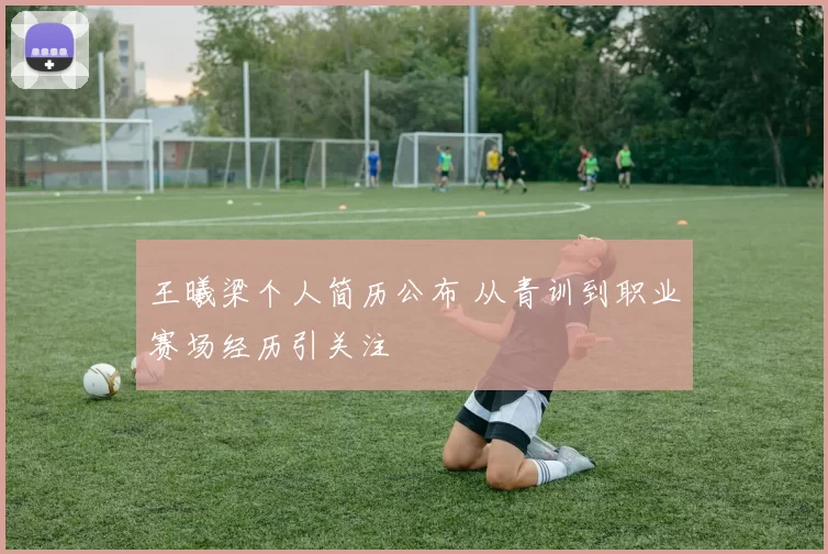 王曦梁个人简历公布 从青训到职业赛场经历引关注