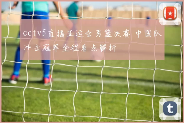 cctv5直播亚运会男篮决赛 中国队冲击冠军全程看点解析