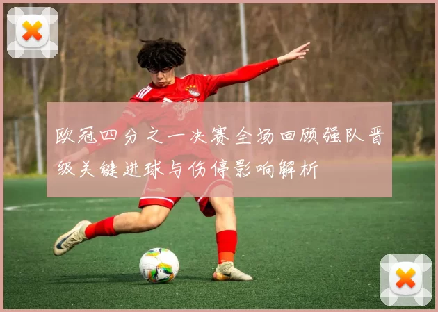 欧冠四分之一决赛全场回顾强队晋级关键进球与伤停影响解析
