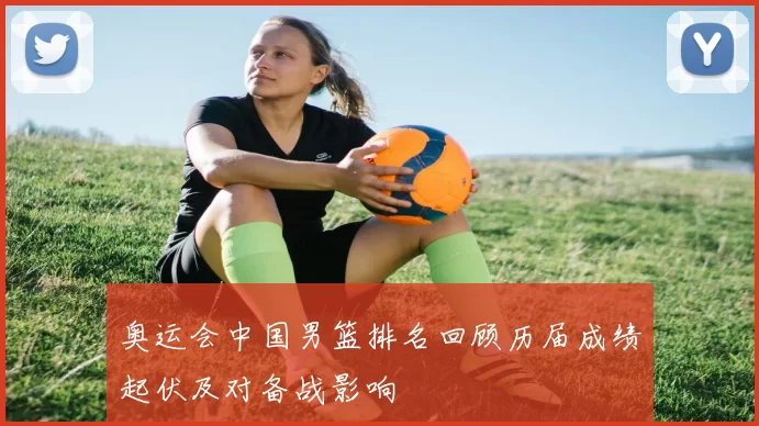 奥运会中国男篮排名回顾历届成绩起伏及对备战影响