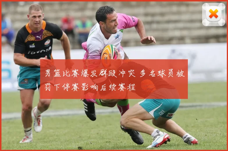 男篮比赛爆发群殴冲突 多名球员被罚下停赛影响后续赛程