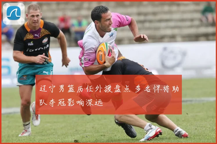 辽宁男篮历任外援盘点 多名悍将助队夺冠影响深远