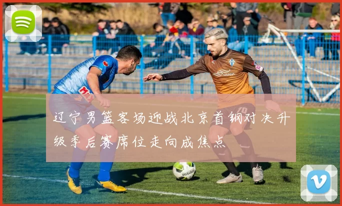 辽宁男篮客场迎战北京首钢对决升级季后赛席位走向成焦点