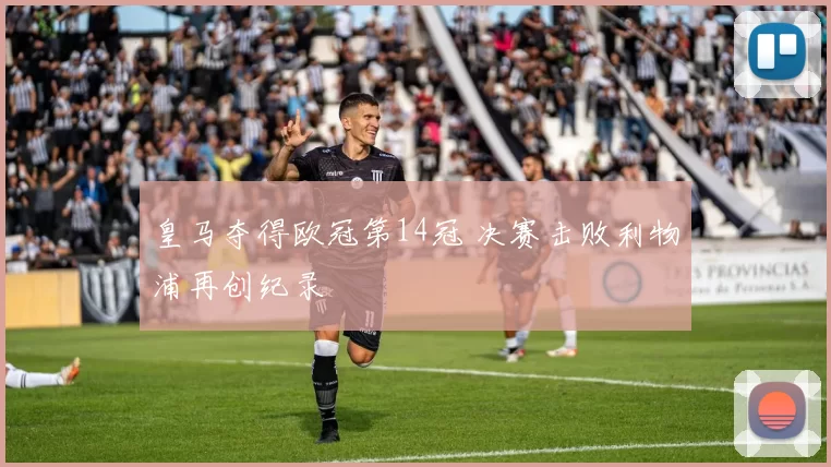 皇马夺得欧冠第14冠 决赛击败利物浦再创纪录