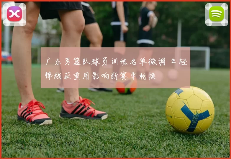 广东男篮队球员训练名单微调 年轻锋线获重用影响新赛季轮换