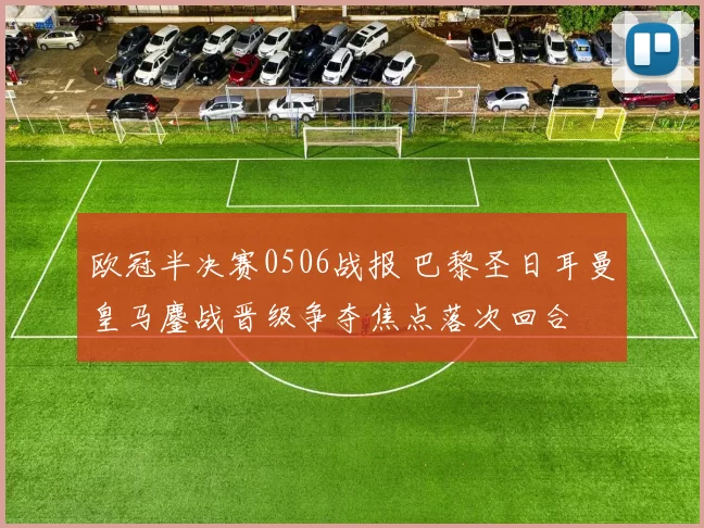 欧冠半决赛0506战报 巴黎圣日耳曼皇马鏖战晋级争夺焦点落次回合