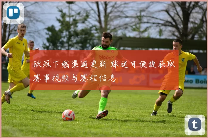 欧冠下载渠道更新 球迷可便捷获取赛事视频与赛程信息