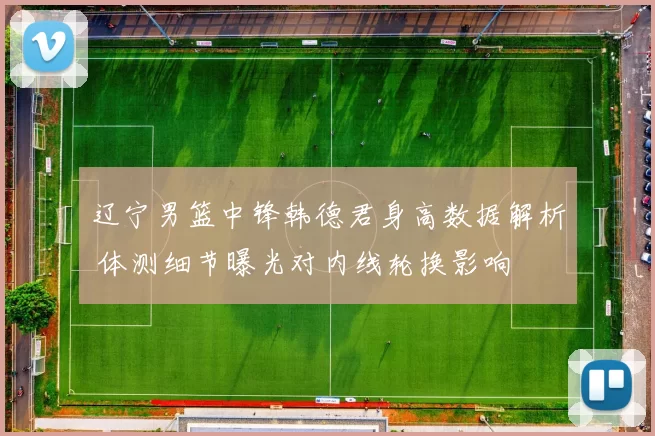 辽宁男篮中锋韩德君身高数据解析 体测细节曝光对内线轮换影响