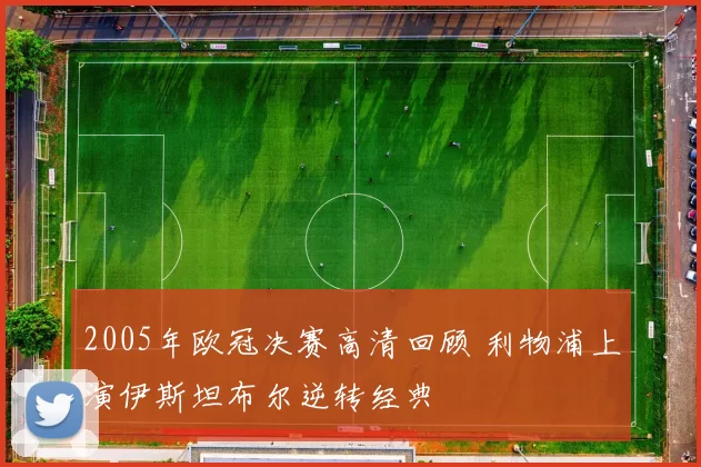 2005年欧冠决赛高清回顾 利物浦上演伊斯坦布尔逆转经典