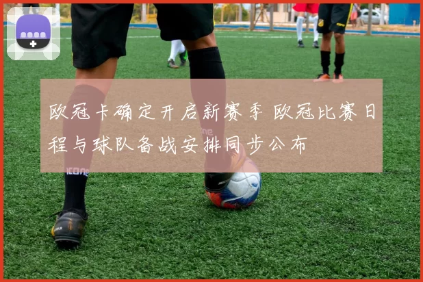 欧冠卡确定开启新赛季 欧冠比赛日程与球队备战安排同步公布
