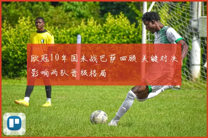 欧冠10年国米战巴萨回顾 关键对决影响两队晋级格局
