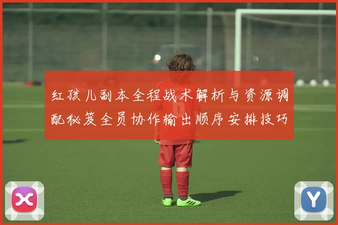 红孩儿副本全程战术解析与资源调配秘笈全员协作输出顺序安排技巧