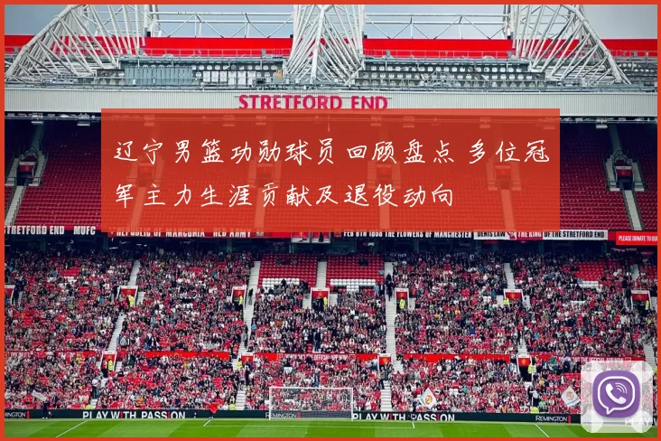 辽宁男篮功勋球员回顾盘点 多位冠军主力生涯贡献及退役动向