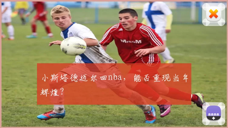 小斯塔德迈尔回nba，能否重现当年辉煌？