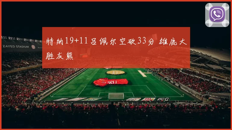 特纳19+11吕佩尔空砍33分 雄鹿大胜灰熊