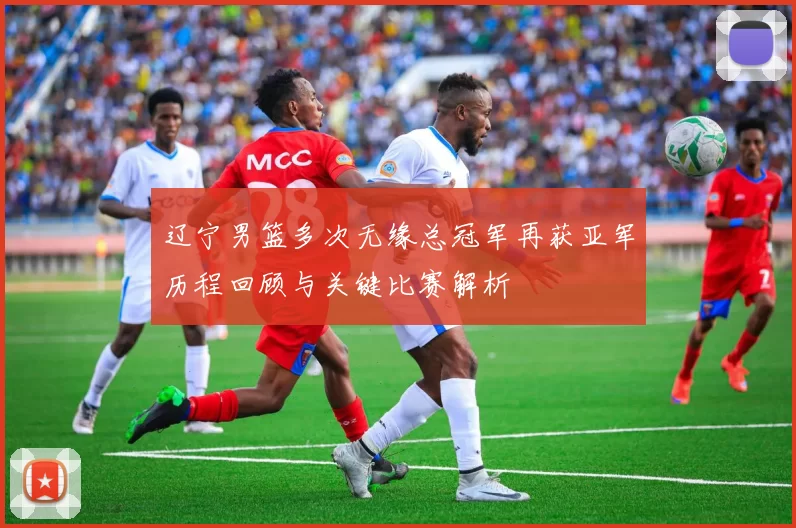 辽宁男篮多次无缘总冠军再获亚军历程回顾与关键比赛解析