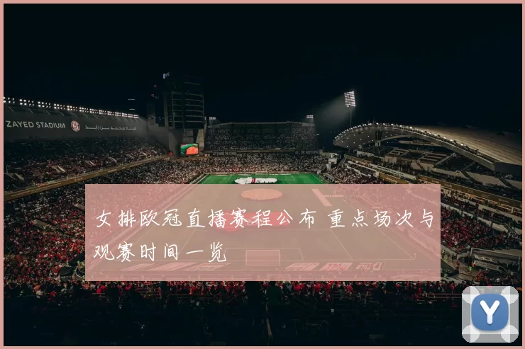 女排欧冠直播赛程公布 重点场次与观赛时间一览