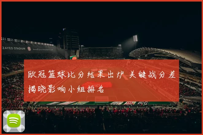 欧冠篮球比分结果出炉 关键战分差揭晓影响小组排名