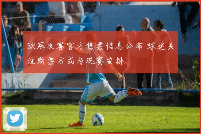 欧冠决赛官方售票信息公布 球迷关注购票方式与观赛安排