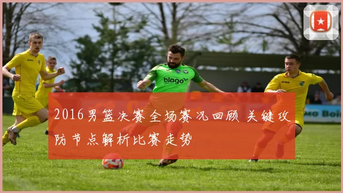 2016男篮决赛全场赛况回顾 关键攻防节点解析比赛走势