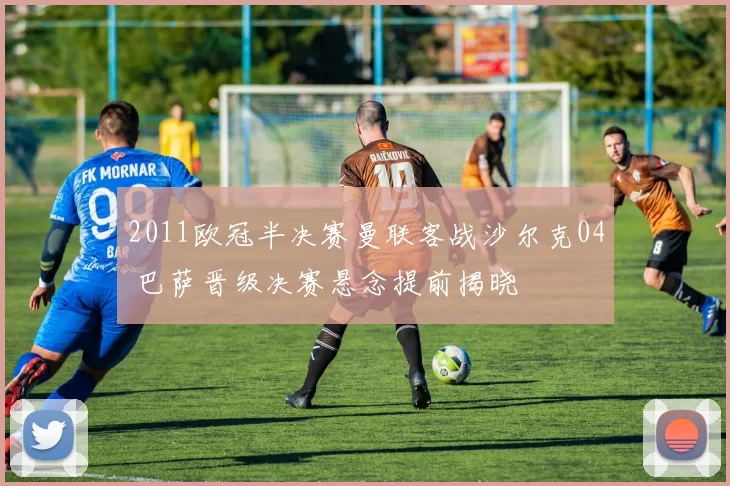 2011欧冠半决赛曼联客战沙尔克04 巴萨晋级决赛悬念提前揭晓