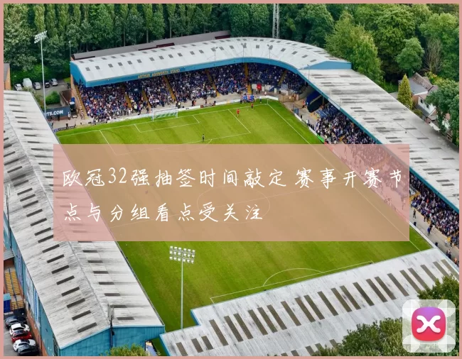 欧冠32强抽签时间敲定 赛事开赛节点与分组看点受关注