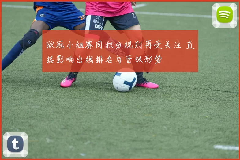 欧冠小组赛同积分规则再受关注 直接影响出线排名与晋级形势