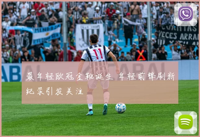 最年轻欧冠金靴诞生 年轻前锋刷新纪录引发关注