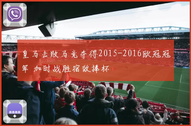 皇马击败马竞夺得2015-2016欧冠冠军 加时战胜宿敌捧杯