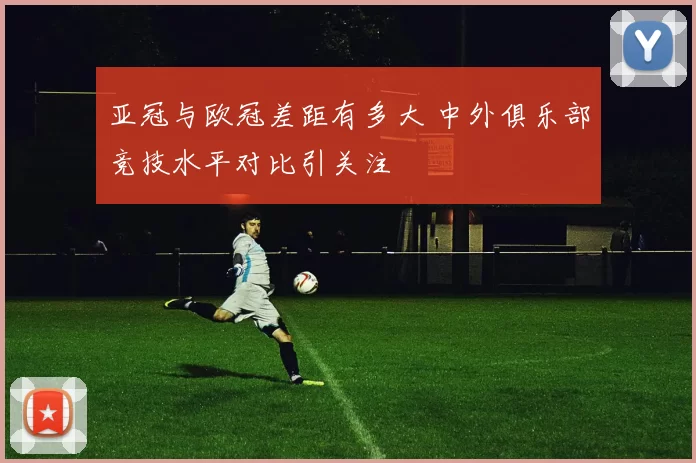 亚冠与欧冠差距有多大 中外俱乐部竞技水平对比引关注