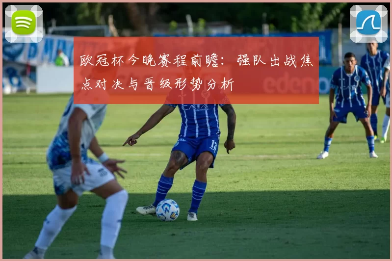 欧冠杯今晚赛程前瞻：强队出战焦点对决与晋级形势分析