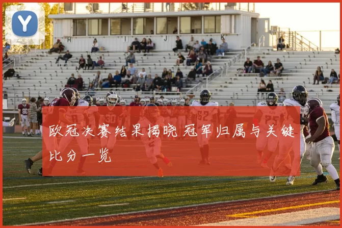 欧冠决赛结果揭晓 冠军归属与关键比分一览