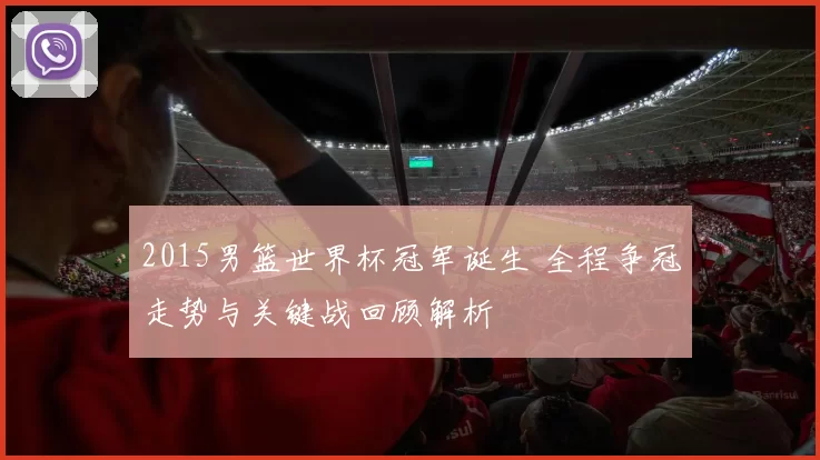 2015男篮世界杯冠军诞生 全程争冠走势与关键战回顾解析