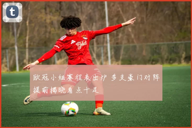 欧冠小组赛程表出炉 多支豪门对阵提前揭晓看点十足