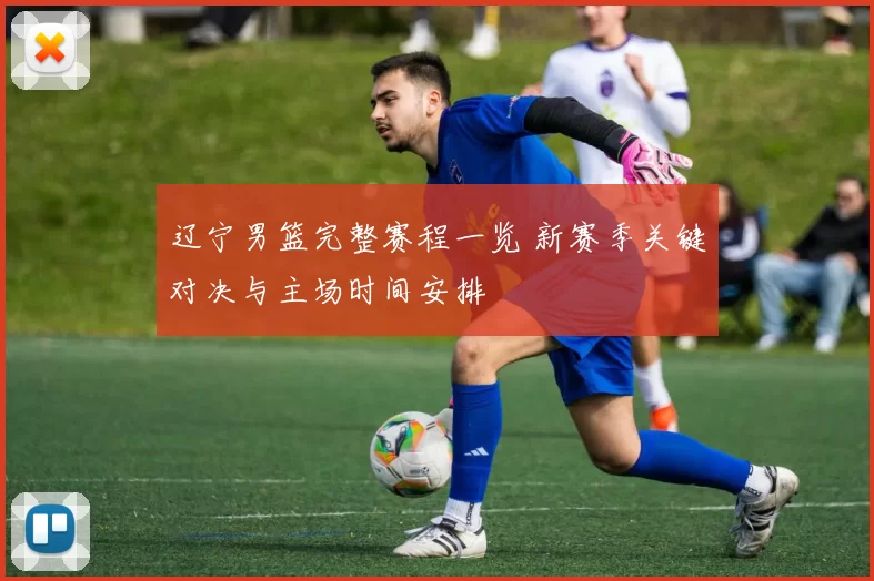 辽宁男篮完整赛程一览 新赛季关键对决与主场时间安排