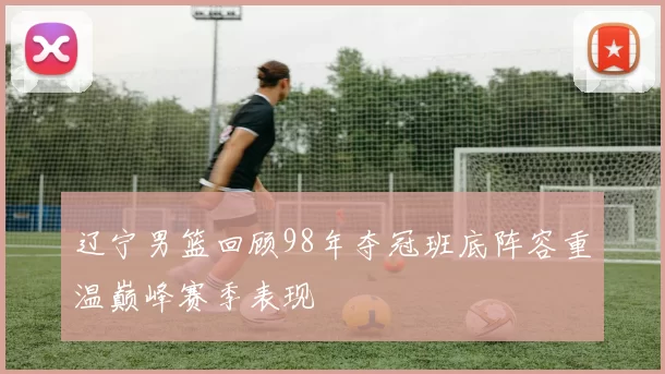 辽宁男篮回顾98年夺冠班底阵容重温巅峰赛季表现