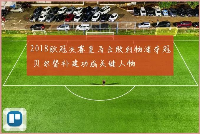 2018欧冠决赛皇马击败利物浦夺冠 贝尔替补建功成关键人物